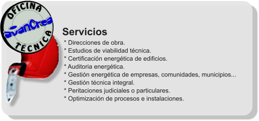 Servicios  * Direcciones de obra.  * Estudios de viabilidad técnica.  * Certificación energética de edificios.  * Auditoria energética.  * Gestión energética de empresas, comunidades, municipios...  * Gestión técnica integral.  * Peritaciones judiciales o particulares.  * Optimización de procesos e instalaciones.              T É C N I C A OFICINA